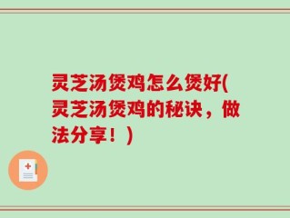 灵芝汤煲鸡怎么煲好(灵芝汤煲鸡的秘诀，做法分享！)