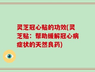 灵芝冠心贴的功效(灵芝贴：帮助缓解冠心病症状的天然良药)