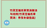 竹灵芝猫爪草煲汤做法与功效(竹灵芝猫爪草煲汤：养生补益佳品)