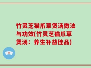 竹灵芝猫爪草煲汤做法与功效(竹灵芝猫爪草煲汤：养生补益佳品)