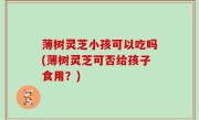 薄树灵芝小孩可以吃吗(薄树灵芝可否给孩子食用？)