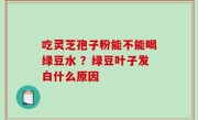 吃灵芝孢子粉能不能喝绿豆水 ？绿豆叶子发白什么原因