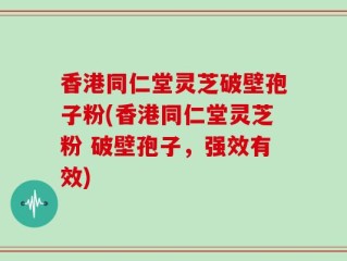香港同仁堂灵芝破壁孢子粉(香港同仁堂灵芝粉 破壁孢子，强效有效)