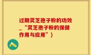 过期灵芝孢子粉的功效_“灵芝孢子粉的保健作用与应用”)