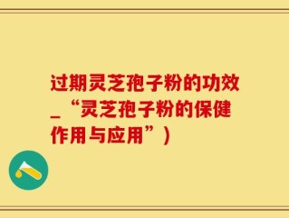 过期灵芝孢子粉的功效_“灵芝孢子粉的保健作用与应用”)