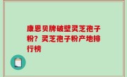 康恩贝牌破壁灵芝孢子粉？灵芝孢子粉产地排行榜