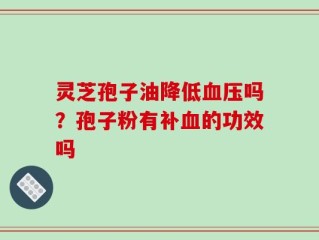 灵芝孢子油降低血压吗？孢子粉有补血的功效吗