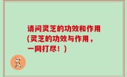 请问灵芝的功效和作用(灵芝的功效与作用，一网打尽！)