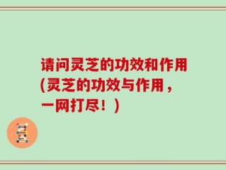 请问灵芝的功效和作用(灵芝的功效与作用，一网打尽！)