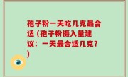 孢子粉一天吃几克最合适 (孢子粉摄入量建议：一天最合适几克？)