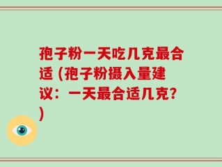 孢子粉一天吃几克最合适 (孢子粉摄入量建议：一天最合适几克？)