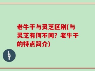 老牛干与灵芝区别(与灵芝有何不同？老牛干的特点简介)