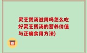 灵芝煲汤滋阴吗怎么吃好灵芝煲汤的营养价值与正确食用方法)