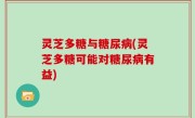 灵芝多糖与糖尿病(灵芝多糖可能对糖尿病有益)