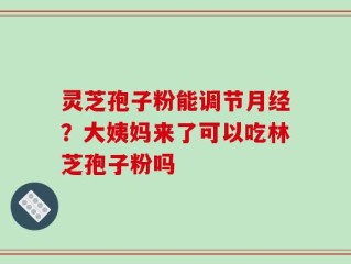灵芝孢子粉能调节月经？大姨妈来了可以吃林芝孢子粉吗