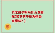 灵芝孢子粉为什么发甜呢(灵芝孢子粉为何会有甜味？)
