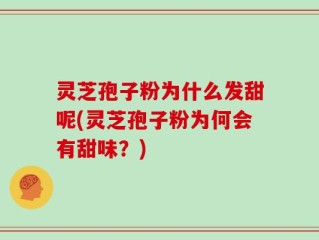 灵芝孢子粉为什么发甜呢(灵芝孢子粉为何会有甜味？)