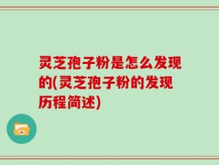 灵芝孢子粉是怎么发现的(灵芝孢子粉的发现历程简述)