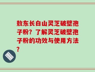 敖东长白山灵芝破壁孢子粉？了解灵芝破壁孢子粉的功效与使用方法？