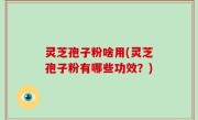 灵芝孢子粉啥用(灵芝孢子粉有哪些功效？)