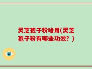 灵芝孢子粉啥用(灵芝孢子粉有哪些功效？)