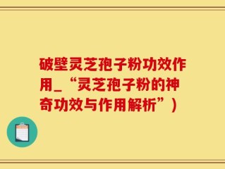 破壁灵芝孢子粉功效作用_“灵芝孢子粉的神奇功效与作用解析”)