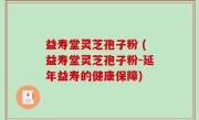 益寿堂灵芝孢子粉 (益寿堂灵芝孢子粉-延年益寿的健康保障)