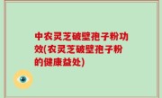 中农灵芝破壁孢子粉功效(农灵芝破壁孢子粉的健康益处)