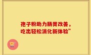孢子粉助力肠胃改善，吃出轻松消化新体验”