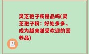 灵芝孢子粉是品吗(灵芝孢子粉：好处多多，成为越来越受欢迎的营养品)