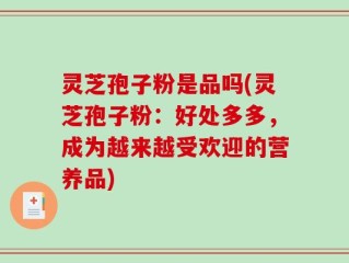 灵芝孢子粉是品吗(灵芝孢子粉：好处多多，成为越来越受欢迎的营养品)