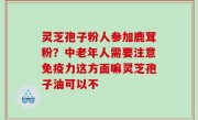 灵芝孢子粉人参加鹿茸粉？中老年人需要注意免疫力这方面嘛灵芝孢子油可以不