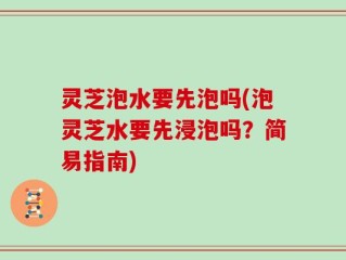 灵芝泡水要先泡吗(泡灵芝水要先浸泡吗？简易指南)