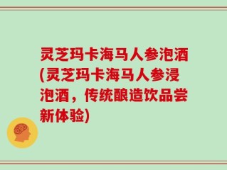 灵芝玛卡海马人参泡酒(灵芝玛卡海马人参浸泡酒，传统酿造饮品尝新体验)