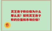 灵芝孢子粉价格为什么那么高？探究灵芝孢子粉的价值和市场价格？