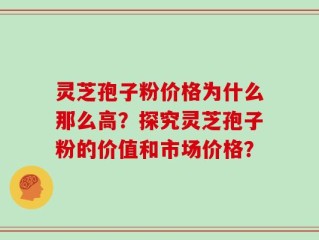 灵芝孢子粉价格为什么那么高？探究灵芝孢子粉的价值和市场价格？