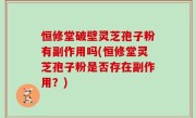 恒修堂破壁灵芝孢子粉有副作用吗(恒修堂灵芝孢子粉是否存在副作用？)