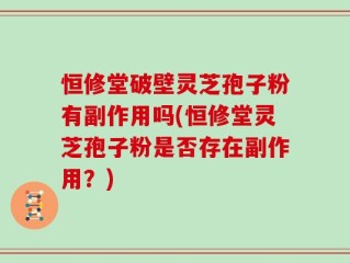 恒修堂破壁灵芝孢子粉有副作用吗(恒修堂灵芝孢子粉是否存在副作用？)