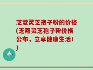 芝蔻灵芝孢子粉的价格(芝蔻灵芝孢子粉价格公布，立享健康生活！)