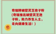 奇瑞牌破壁灵芝孢子粉(奇瑞推出破壁灵芝孢子粉，助力养生人士，走向健康生活！)
