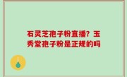 石灵芝孢子粉直播？玉秀堂孢子粉是正规的吗