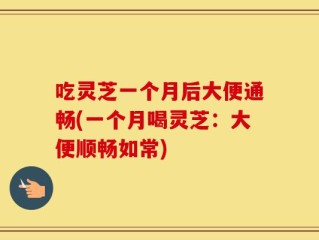 吃灵芝一个月后大便通畅(一个月喝灵芝：大便顺畅如常)