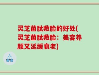 灵芝菌肽敷脸的好处(灵芝菌肽敷脸：美容养颜又延缓衰老)