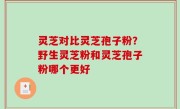 灵芝对比灵芝孢子粉？野生灵芝粉和灵芝孢子粉哪个更好