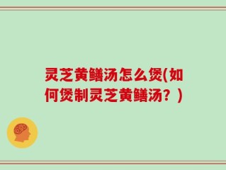灵芝黄鳝汤怎么煲(如何煲制灵芝黄鳝汤？)