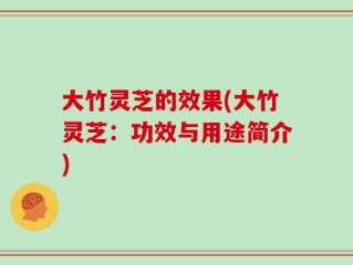 大竹灵芝的效果(大竹灵芝：功效与用途简介)