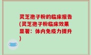 灵芝孢子粉的临床报告(灵芝孢子粉临床效果显著：体内免疫力提升)