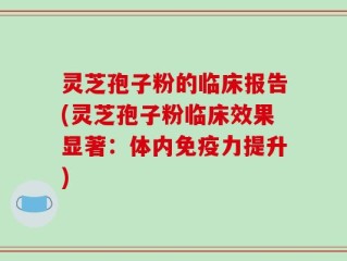 灵芝孢子粉的临床报告(灵芝孢子粉临床效果显著：体内免疫力提升)