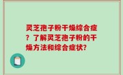 灵芝孢子粉干燥综合症？了解灵芝孢子粉的干燥方法和综合症状？