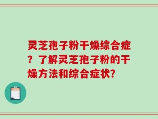 灵芝孢子粉干燥综合症？了解灵芝孢子粉的干燥方法和综合症状？